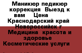 Маникюр,педикюр,коррекция. Выезд к вам. › Цена ­ 400 - Краснодарский край, Новороссийск г. Медицина, красота и здоровье » Косметические услуги   